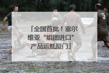 全国首批！塞尔维亚“组团进口”产品运抵厦门
