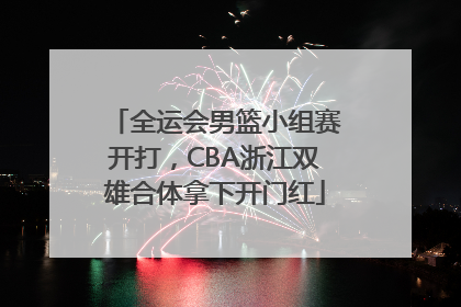 全运会男篮小组赛开打，CBA浙江双雄合体拿下开门红