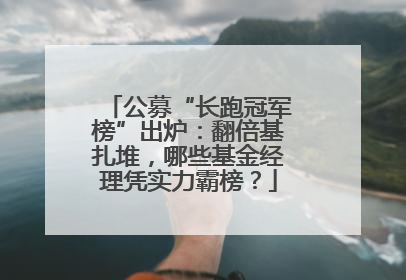 公募“长跑冠军榜”出炉：翻倍基扎堆，哪些基金经理凭实力霸榜？