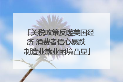 关税政策反噬美国经济 消费者信心暴跌 制造业就业困境凸显