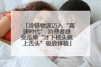 冷链物流迈入“高速时代” 消费者感受瓜果“才下枝头就上舌头”极致体验