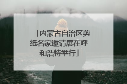内蒙古自治区剪纸名家邀请展在呼和浩特举行