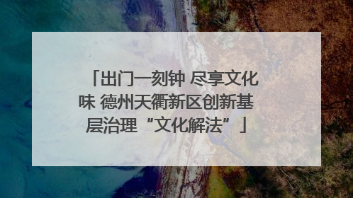 出门一刻钟 尽享文化味 德州天衢新区创新基层治理“文化解法”