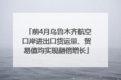 前4月乌鲁木齐航空口岸进出口货运量、贸易值均实现翻倍增长