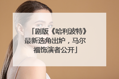 剧版《哈利波特》最新选角出炉，马尔福饰演者公开