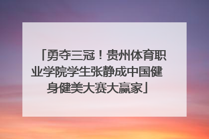 勇夺三冠！贵州体育职业学院学生张静成中国健身健美大赛大赢家