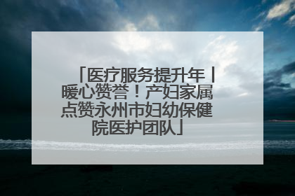 医疗服务提升年丨暖心赞誉！产妇家属点赞永州市妇幼保健院医护团队