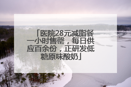 医院28元减脂餐一小时售罄，每日供应百余份，正研发低糖原味酸奶