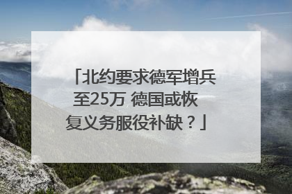 北约要求德军增兵至25万 德国或恢复义务服役补缺？
