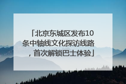 北京东城区发布10条中轴线文化探访线路，首次解锁巴士体验