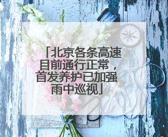 北京各条高速目前通行正常，首发养护已加强雨中巡视