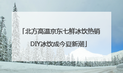 北方高温京东七鲜冰饮热销 DIY冰饮成今夏新潮