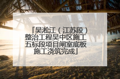 吴淞江（江苏段）整治工程吴中区施工五标段项目闸室底板施工浇筑完成