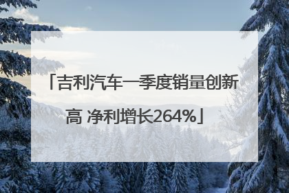 吉利汽车一季度销量创新高 净利增长264%