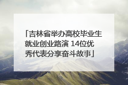 吉林省举办高校毕业生就业创业路演 14位优秀代表分享奋斗故事