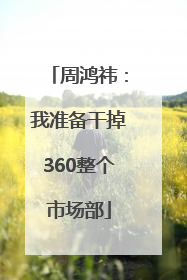 周鸿祎：我准备干掉360整个市场部