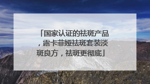 国家认证的祛斑产品，露卡菲娅祛斑套装淡斑良方，祛斑更彻底