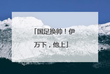 国足换帅！伊万下，他上