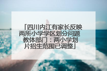 四川内江有家长反映两所小学学区划分问题 教体部门：两小学划片招生范围已调整