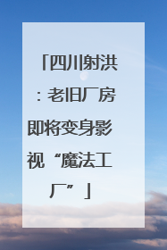 四川射洪：老旧厂房即将变身影视“魔法工厂”