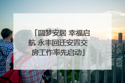 圆梦安居 幸福启航 永丰回迁安置交房工作率先启动