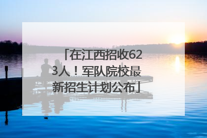 在江西招收623人！军队院校最新招生计划公布