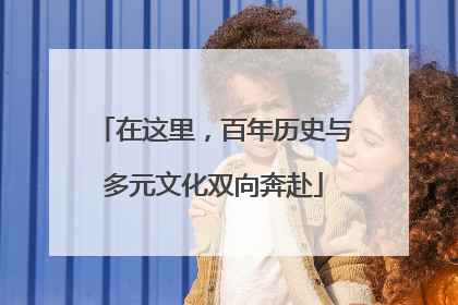 在这里，百年历史与多元文化双向奔赴