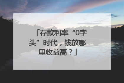 存款利率“0字头”时代，钱放哪里收益高？