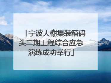 宁波大榭集装箱码头二期工程综合应急演练成功举行
