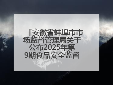 安徽省蚌埠市市场监督管理局关于公布2025年第9期食品安全监督抽检信息的通告