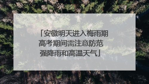 安徽明天进入梅雨期 高考期间需注意防范强降雨和高温天气