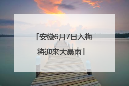 安徽6月7日入梅 将迎来大暴雨