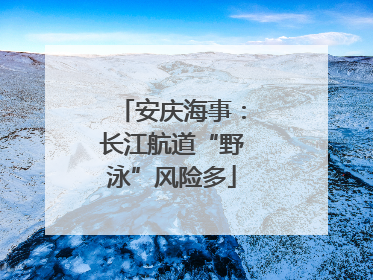 安庆海事：长江航道“野泳”风险多