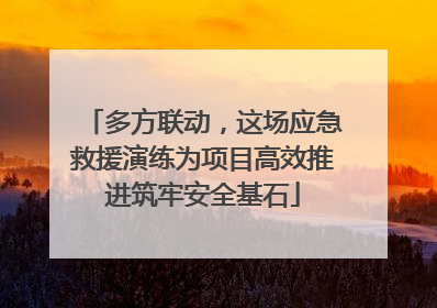多方联动，这场应急救援演练为项目高效推进筑牢安全基石