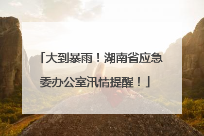 大到暴雨！湖南省应急委办公室汛情提醒！