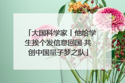 大国科学家丨他给学生挨个发信息回国 共创中国量子梦之队