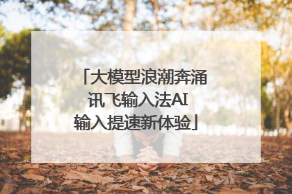 大模型浪潮奔涌 讯飞输入法AI输入提速新体验