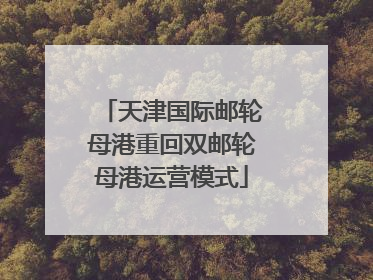 天津国际邮轮母港重回双邮轮母港运营模式