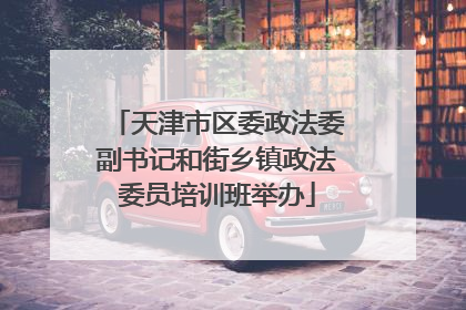 天津市区委政法委副书记和街乡镇政法委员培训班举办