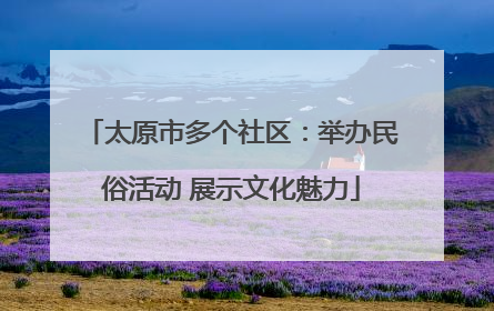 太原市多个社区：举办民俗活动 展示文化魅力