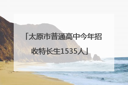 太原市普通高中今年招收特长生1535人