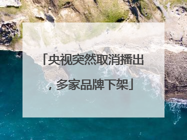 央视突然取消播出，多家品牌下架