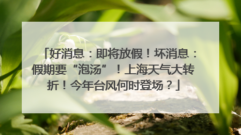 好消息：即将放假！坏消息：假期要“泡汤”！上海天气大转折！今年台风何时登场？