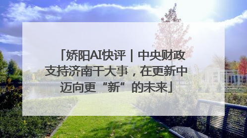娇阳AI快评｜中央财政支持济南干大事，在更新中迈向更“新”的未来
