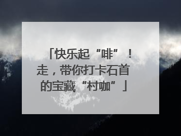 快乐起“啡”！走，带你打卡石首的宝藏“村咖”