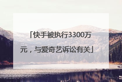 快手被执行3300万元，与爱奇艺诉讼有关