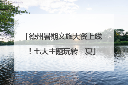 德州暑期文旅大餐上线！七大主题玩转一夏