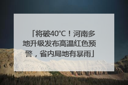 将破40℃！河南多地升级发布高温红色预警，省内局地有暴雨
