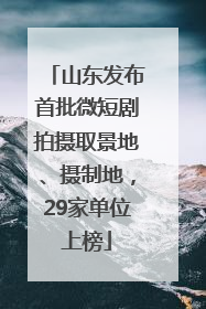 山东发布首批微短剧拍摄取景地、摄制地，29家单位上榜