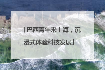巴西青年来上海，沉浸式体验科技发展